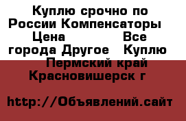 Куплю срочно по России Компенсаторы › Цена ­ 90 000 - Все города Другое » Куплю   . Пермский край,Красновишерск г.